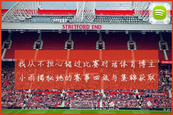 我从不担心错过比赛对话体育博主小雨揭秘她的赛事回放与集锦获取攻略