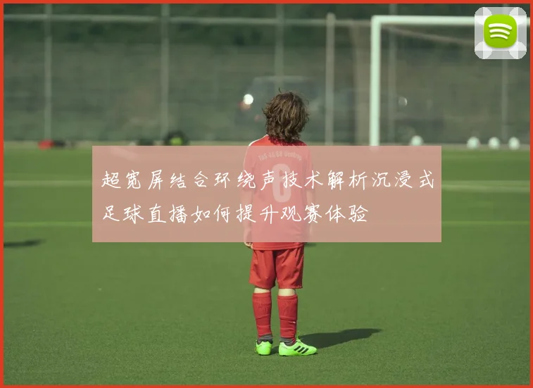 超宽屏结合环绕声技术解析沉浸式足球直播如何提升观赛体验