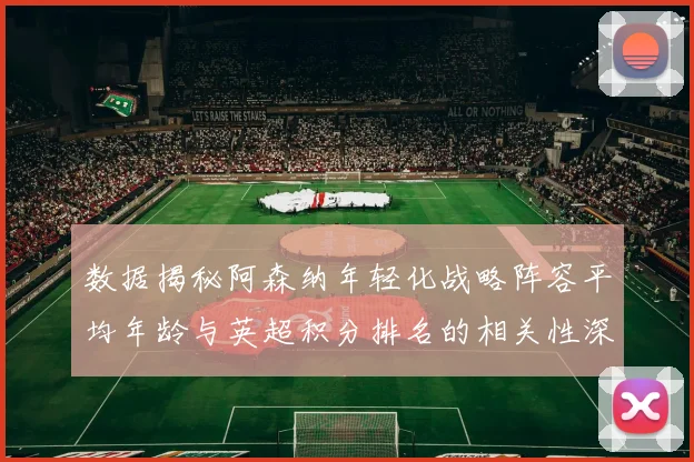 数据揭秘阿森纳年轻化战略阵容平均年龄与英超积分排名的相关性深度分析