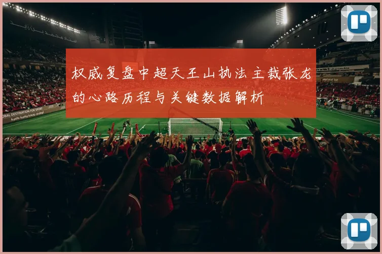 权威复盘中超天王山执法主裁张龙的心路历程与关键数据解析